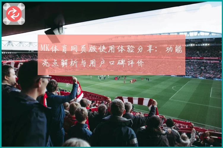 MK体育网页版使用体验分享：功能亮点解析与用户口碑评价
