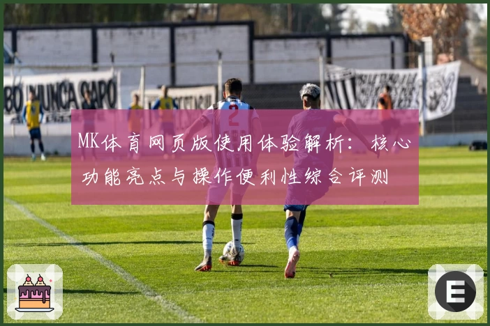 MK体育网页版使用体验解析：核心功能亮点与操作便利性综合评测