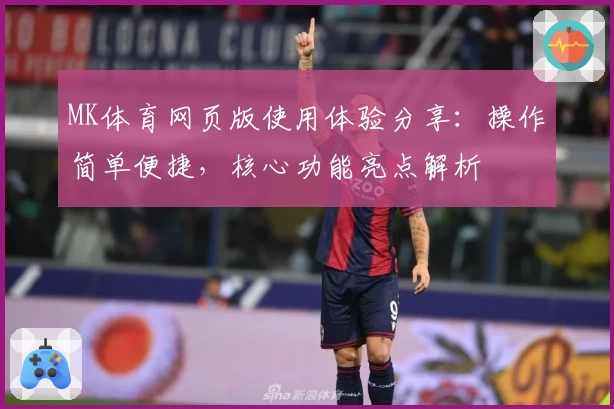 MK体育网页版使用体验分享：操作简单便捷，核心功能亮点解析