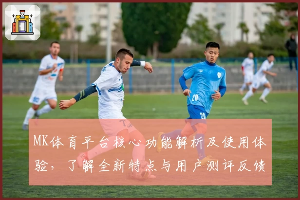 MK体育平台核心功能解析及使用体验，了解全新特点与用户测评反馈