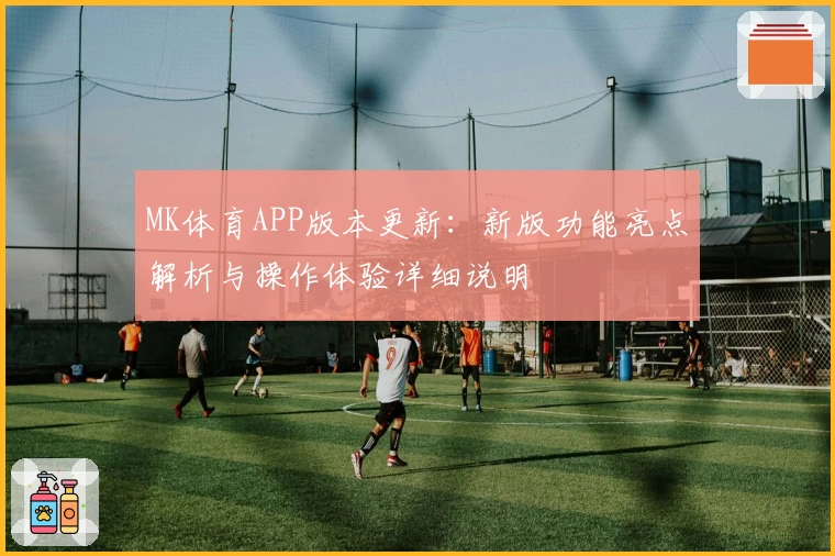 MK体育APP版本更新：新版功能亮点解析与操作体验详细说明
