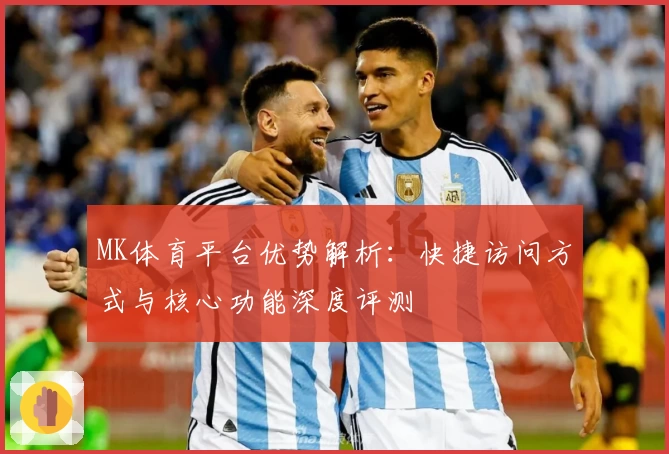 MK体育平台优势解析：快捷访问方式与核心功能深度评测