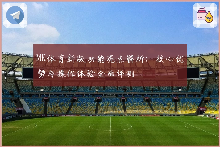 MK体育新版功能亮点解析：核心优势与操作体验全面评测