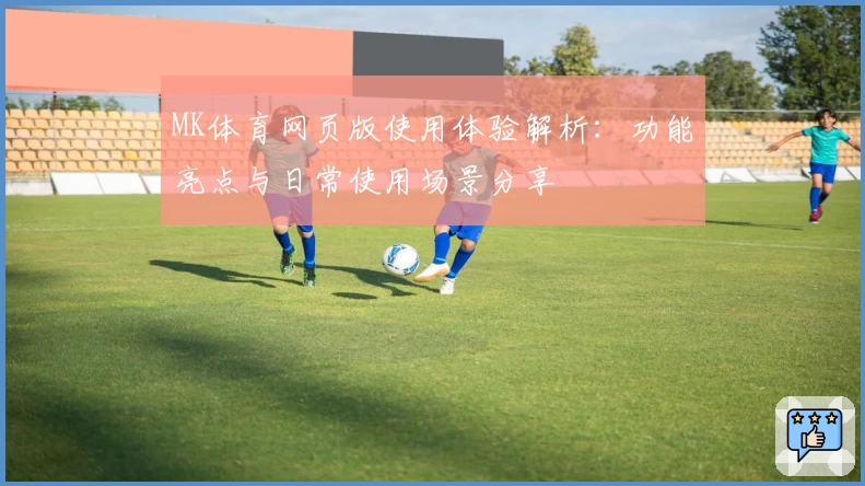 MK体育网页版使用体验解析：功能亮点与日常使用场景分享