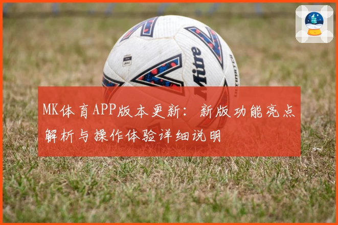 MK体育APP版本更新：新版功能亮点解析与操作体验详细说明