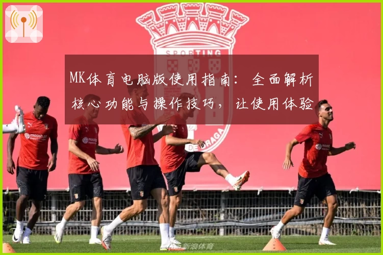 MK体育电脑版使用指南：全面解析核心功能与操作技巧，让使用体验更流畅
