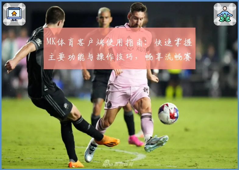 MK体育客户端使用指南：快速掌握主要功能与操作技巧，畅享流畅赛事体验