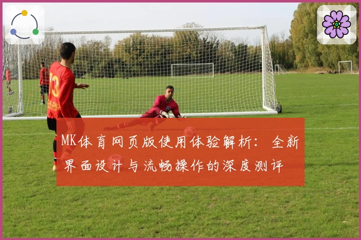MK体育网页版使用体验解析：全新界面设计与流畅操作的深度测评