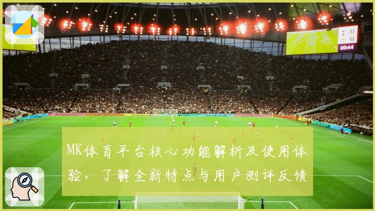 MK体育平台核心功能解析及使用体验，了解全新特点与用户测评反馈