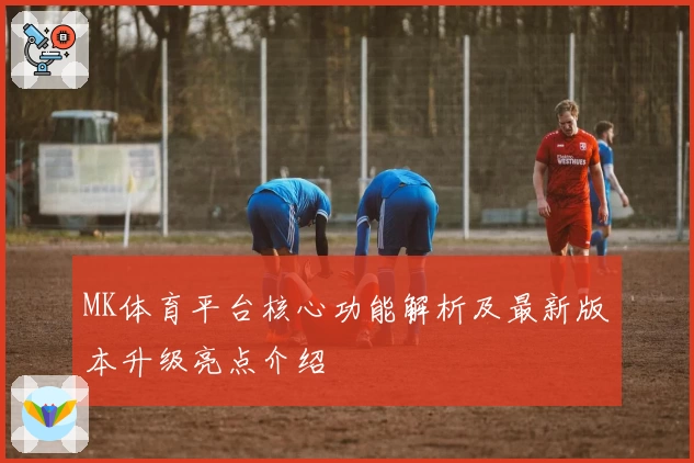 MK体育平台核心功能解析及最新版本升级亮点介绍