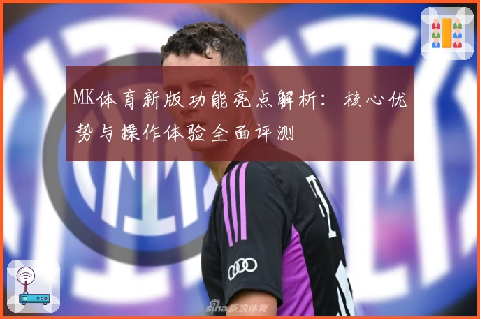 MK体育新版功能亮点解析：核心优势与操作体验全面评测