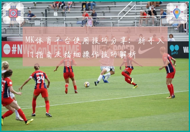 MK体育平台使用技巧分享：新手入门指南及精细操作技巧解析
